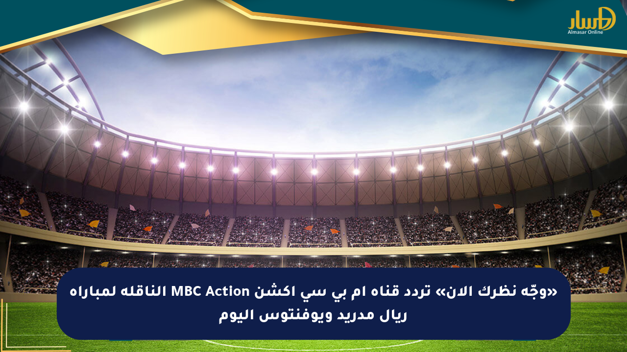 «وجّه نظرك الآن» تردد قناة ام بي سي اكشن MBC Action الناقلة لمباراة ريال مدريد ويوفنتوس اليوم
